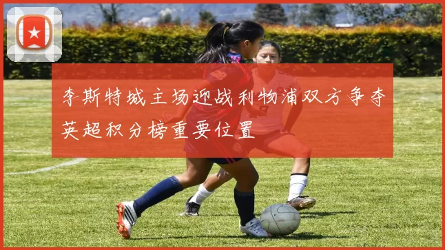 李斯特城主场迎战利物浦双方争夺英超积分榜重要位置