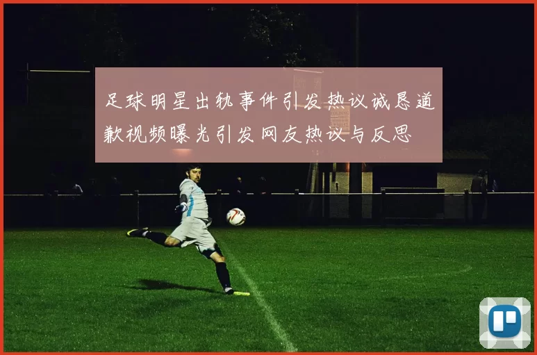 足球明星出轨事件引发热议诚恳道歉视频曝光引发网友热议与反思