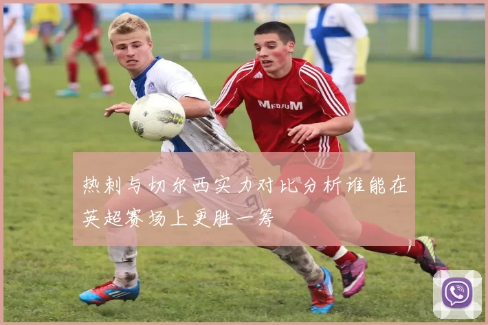 热刺与切尔西实力对比分析谁能在英超赛场上更胜一筹