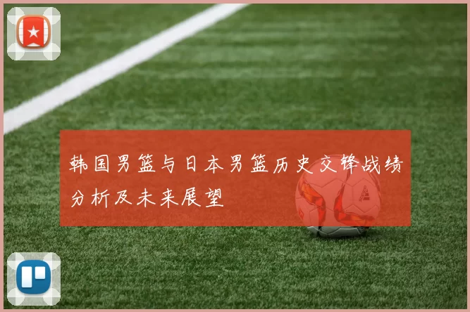 韩国男篮与日本男篮历史交锋战绩分析及未来展望