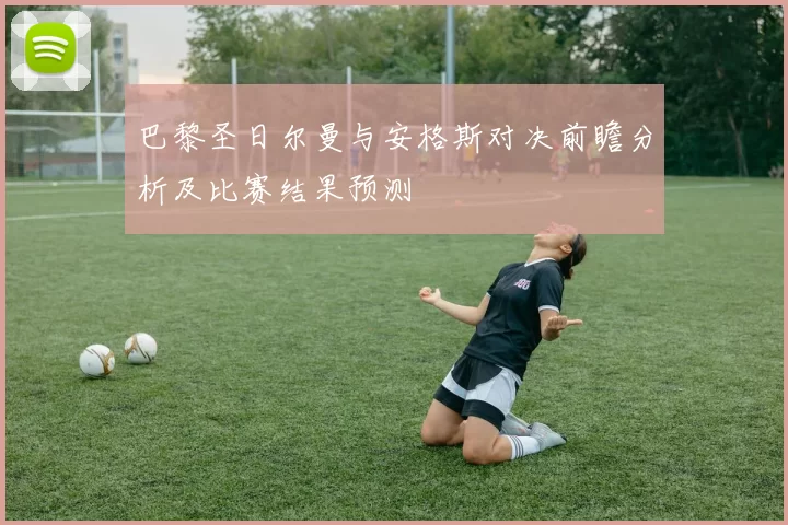 巴黎圣日尔曼与安格斯对决前瞻分析及比赛结果预测