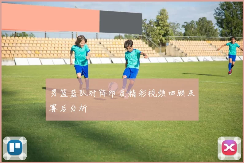 男篮蓝队对阵印度精彩视频回顾及赛后分析