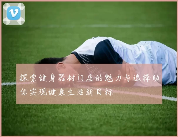 探索健身器材门店的魅力与选择助你实现健康生活新目标
