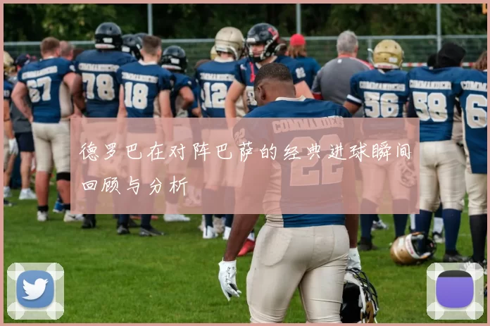 德罗巴在对阵巴萨的经典进球瞬间回顾与分析