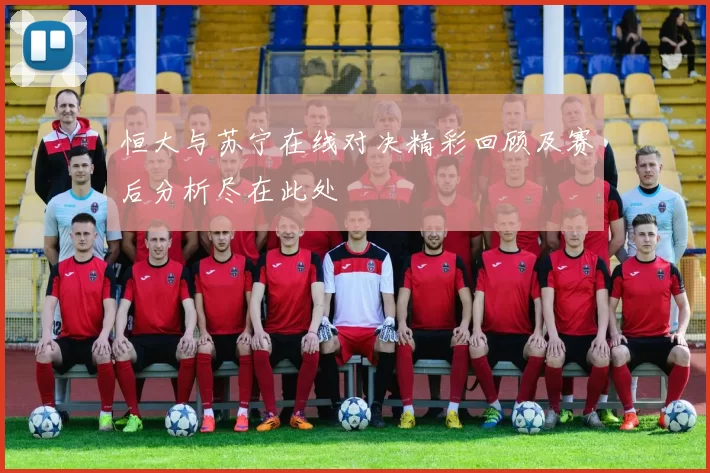 恒大与苏宁在线对决精彩回顾及赛后分析尽在此处