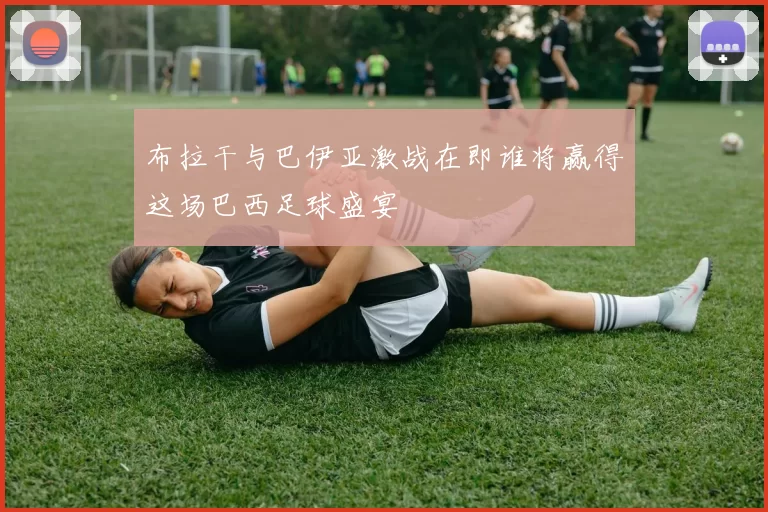 布拉干与巴伊亚激战在即谁将赢得这场巴西足球盛宴