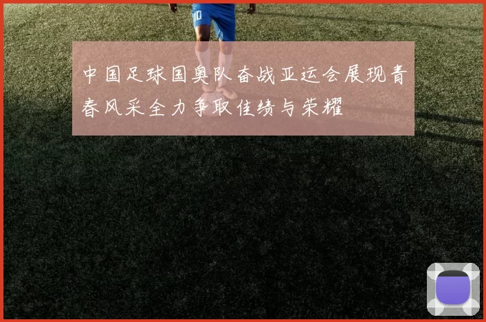 中国足球国奥队奋战亚运会展现青春风采全力争取佳绩与荣耀