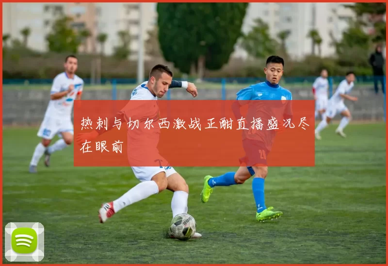 热刺与切尔西激战正酣直播盛况尽在眼前