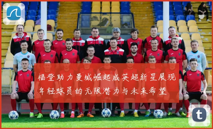 福登助力曼城崛起成英超新星展现年轻球员的无限潜力与未来希望