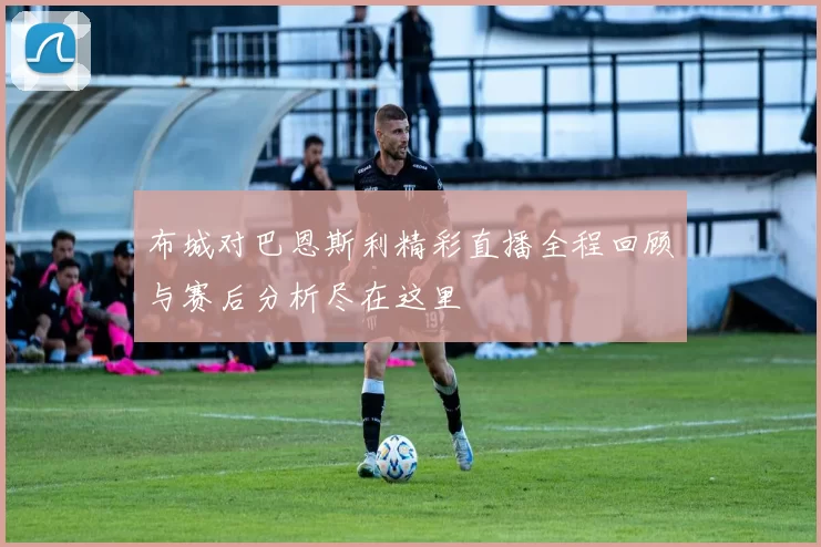 布城对巴恩斯利精彩直播全程回顾与赛后分析尽在这里