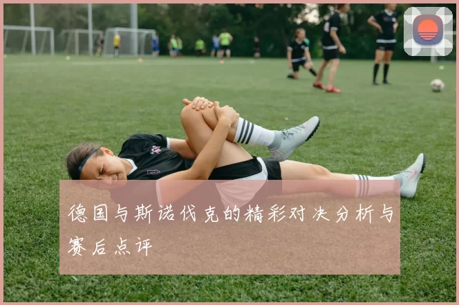 德国与斯诺伐克的精彩对决分析与赛后点评