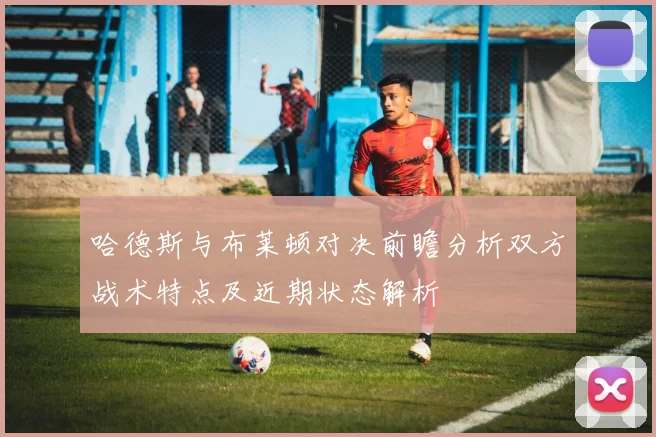 哈德斯与布莱顿对决前瞻分析双方战术特点及近期状态解析