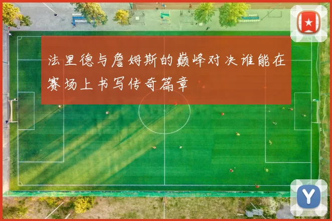 法里德与詹姆斯的巅峰对决谁能在赛场上书写传奇篇章